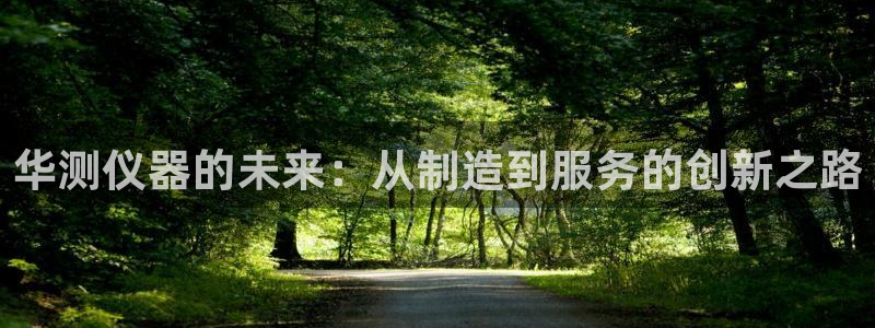 意昂体育3：华测仪器的未来：从制造到服务的创新之路