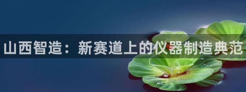 意昂体育3平台注册要钱吗安全吗：山西智造：新赛道上的仪器制造