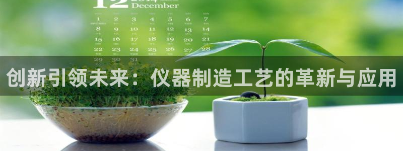 意昂体育3平台注册要钱吗安全吗：创新引领未来：仪器制造工艺的