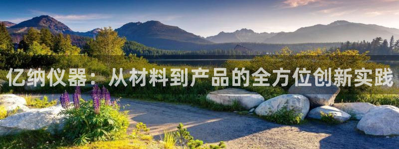 意昂体育3平台注册流程视频：亿纳仪器：从材料到产品的全方位创