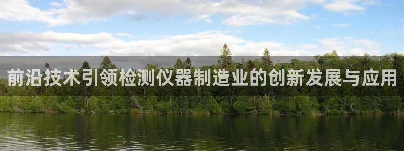 意昂体育3平台假的吗是真的吗吗：前沿技术引领检测仪器制造业的