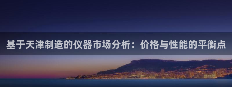 意昂平台体育：基于天津制造的仪器市场分析：价格与性能的平衡点