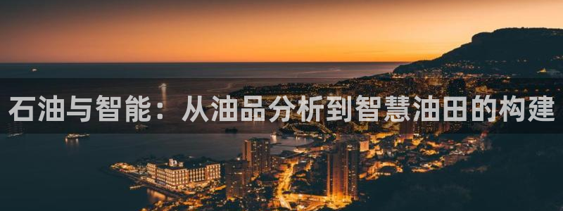 意昂体育3官方客服电话：石油与智能：从油品分析到智慧油田的构