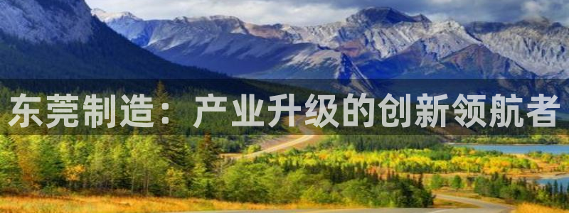 意昂体育3招商电话号码是多少：东莞制造：产业升级的创新领航者